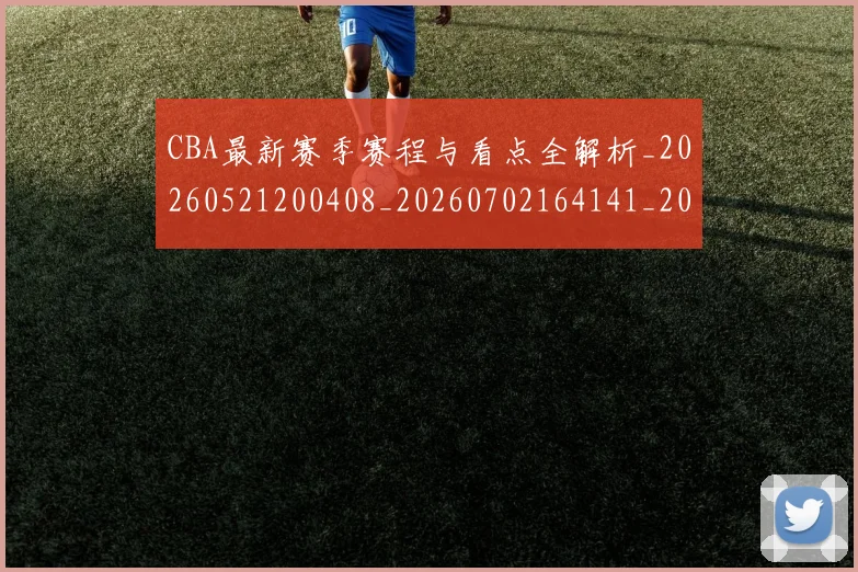 CBA最新赛季赛程与看点全解析_20260521200408_20260702164141_20260712045446