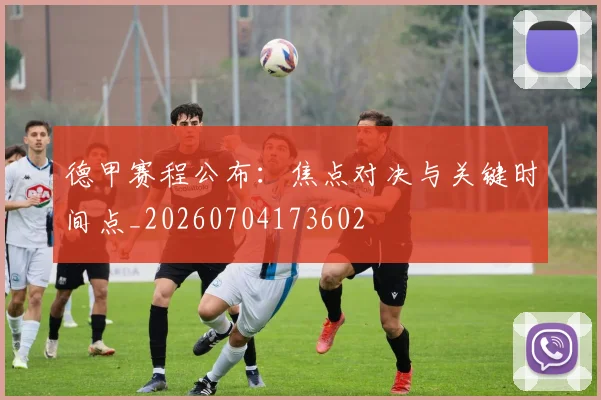 德甲赛程公布：焦点对决与关键时间点_20260704173602