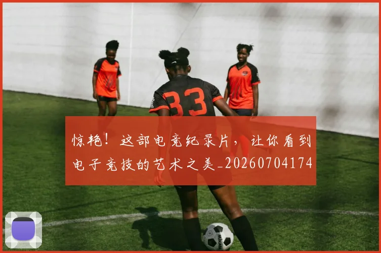 惊艳!这部电竞纪录片,让你看到电子竞技的艺术之美_20260704174416