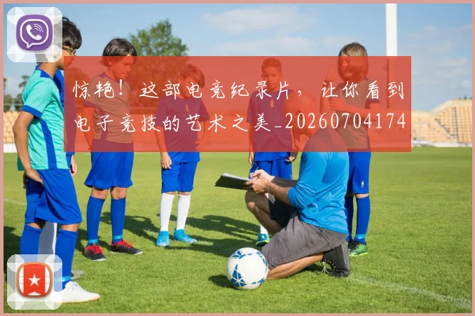 惊艳!这部电竞纪录片,让你看到电子竞技的艺术之美_20260704174416
