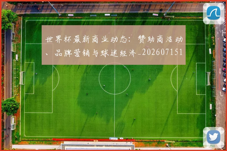 世界杯最新商业动态:赞助商活动、品牌营销与球迷经济_20260715191737
