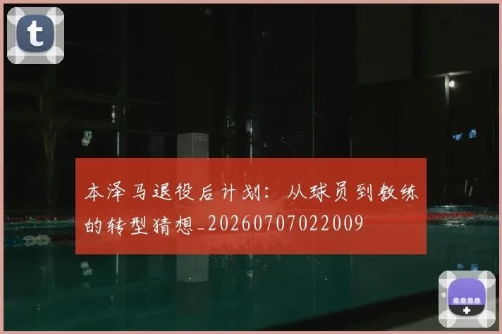 本泽马退役后计划:从球员到教练的转型猜想_20260707022009
