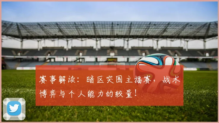 赛事解读:暗区突围主播赛,战术博弈与个人能力的较量!