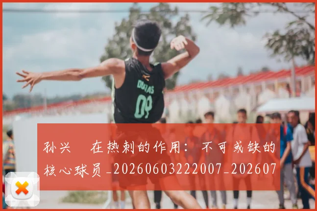 孙兴慜在热刺的作用:不可或缺的核心球员_20260603222007_20260703233249