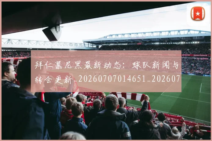 拜仁慕尼黑最新动态:球队新闻与转会更新_20260707014651_20260723182736