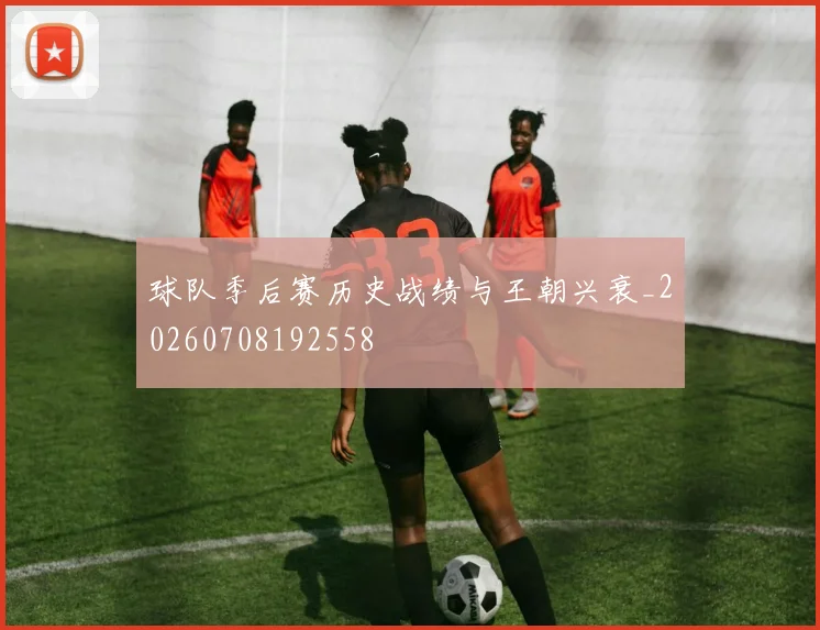 球队季后赛历史战绩与王朝兴衰_20260708192558