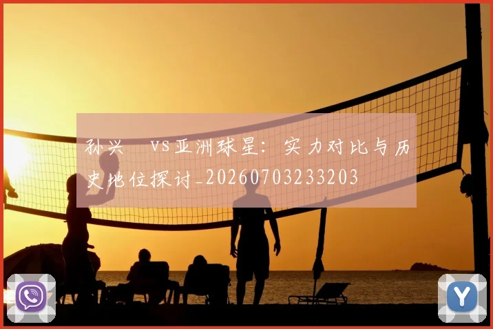 孙兴慜vs亚洲球星:实力对比与历史地位探讨_20260703233203
