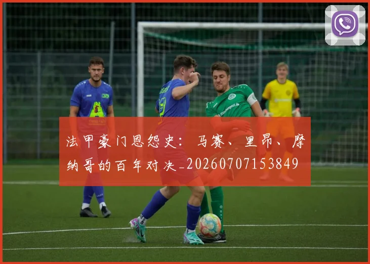 法甲豪门恩怨史:马赛、里昂、摩纳哥的百年对决_20260707153849
