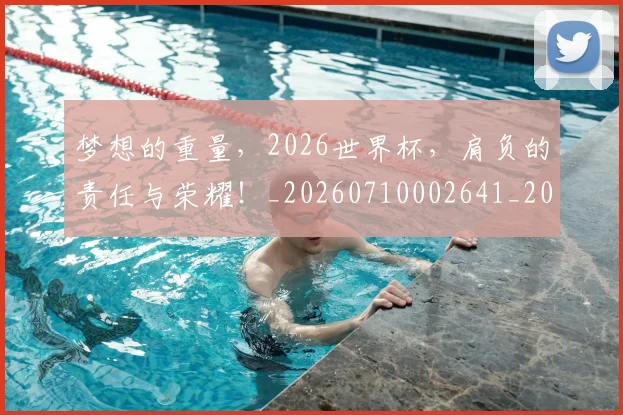 梦想的重量，2026世界杯，肩负的责任与荣耀！_20260710002641_20260731183241