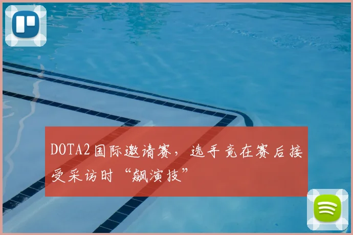 DOTA2国际邀请赛,选手竟在赛后接受采访时“飙演技”